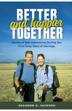 Coperta cărții 'Better and Happier Together: Stories of Epic Adventures During Our First Forty Years of Marriage - Shannon A. Jackson'