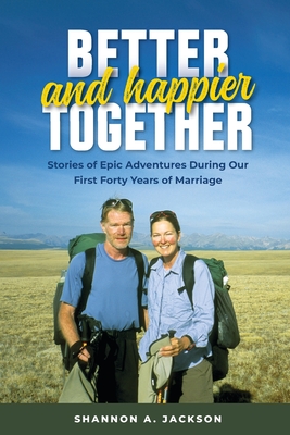 Better and Happier Together: Stories of Epic Adventures During Our First Forty Years of Marriage - Shannon A. Jackson