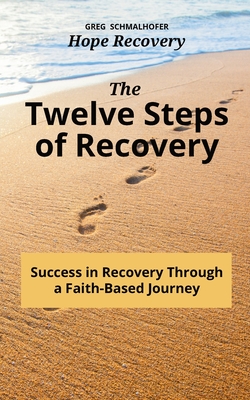 The Twelve Steps of Recovery: Success in Recovery Through a Faith-Based Journey - Greg Schmalhofer