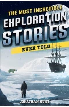 Poza produsului The Most Incredible Exploration Stories Ever Told: A Collection of Extraordinary Tales From Our World's Greatest Explorers - Jonathan Hunt