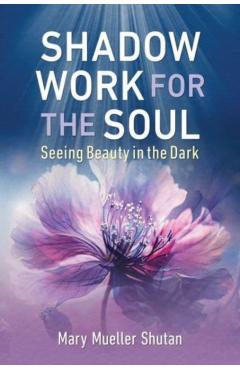 Shadow Work for the Soul: Seeing Beauty in the Dark - Mary Mueller Shutan