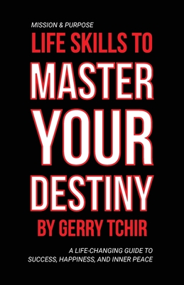 Life Skills to Master Your Destiny: A Life-Changing Guide to Success, Happiness, and Inner Peace - Gerry Tchir