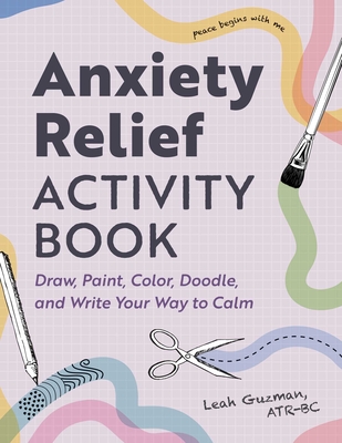 Anxiety Relief Activity Book: 50 Ways to Draw, Paint, Color, Doodle, and Write Your Way to Calm - Leah Guzman