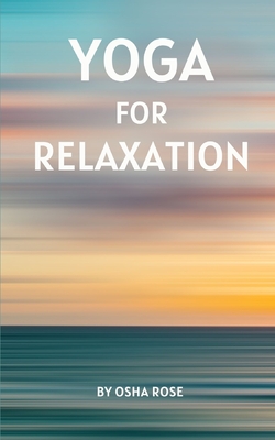 Yoga for Relaxation: A guide to finding peace of mind through breathing exercises, restorative yoga postures, and meditation practices that - Osha Rose