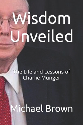 Wisdom Unveiled: The Life and Lessons of Charlie Munger - Michael Brown