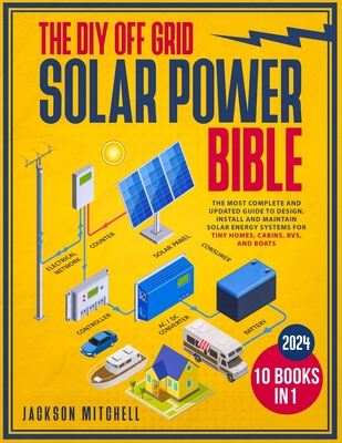 The DIY Off Grid Solar Power Bible: [10 in 1] The Most Complete and Updated Guide to Design, Install, and Maintain Solar Energy Systems for Tiny Homes - Jackson Mitchell