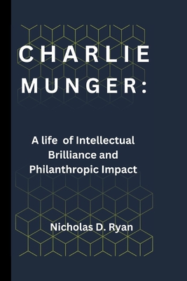 Charlie Munger: A life of Intellectual Brilliance and Philanthropic Impact - Nicholas D. Ryan