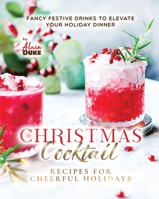 Christmas Cocktail Recipes for Cheerful Holidays: Fancy Festive Drinks to Elevate Your Holiday Dinner - Alain Duke