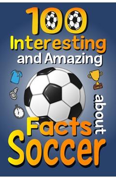 Coperta cărții '100 Interesting and Amazing Facts about Soccer: The Fun Trivia and Interesting Curiosities Football Facts For Soccer'