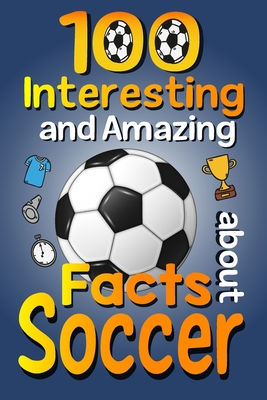 100 Interesting and Amazing Facts about Soccer: The Fun Trivia and Interesting Curiosities Football Facts For Soccer Lovers, Kids Boys & Girls with Fu - Asbik Publishing