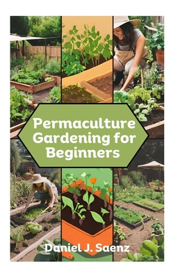 Permaculture Gardening for Beginners: Sustainable Garden Design and Organic Farming Guide - Daniel J. Saenz
