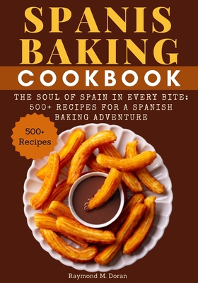 Spanis Baking Cookbook: The Soul of Spain in Every Bite: 500+ Recipes for a Spanish Baking Adventure - Raymond M. Doran