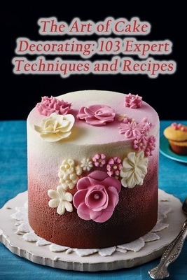 The Art of Cake Decorating: 103 Expert Techniques and Recipes - Gourmet Goodness Galore Hino