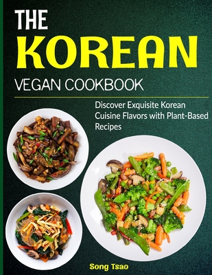 The Korean Vegan Cookbook: Discover Exquisite Korean Cuisine Flavors with Plant-Based Recipes - Song Tsao