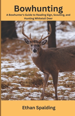 Bowhunting: A Bowhunter's Guide to Reading Sign, Scouting, and Hunting Whitetail Deer - Ethan Spalding