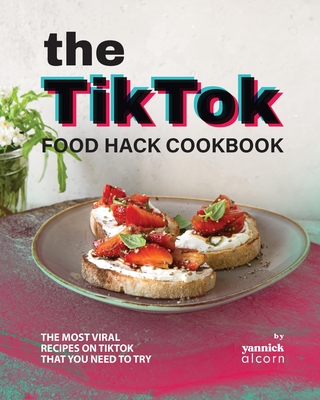 The TikTok Food Hack Cookbook: The Most Viral Recipes on TikTok that You Need to Try - Yannick Alcorn