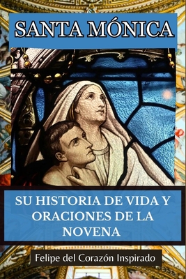 Santa Mónica: Su Historia de Vida Y Oraciones de la Novena (Spanish Edition) - Felipe Del Corazón Inspirado