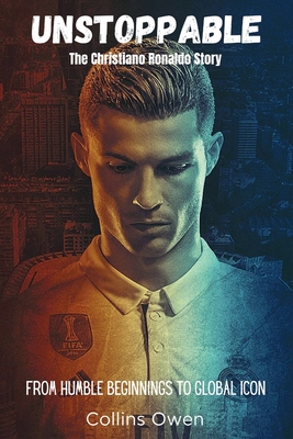 Coperta cărții 'Unstoppable: The Christiano Ronaldo Story: From Humble Beginnings to Global Icon - Collins Owen'