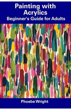 Coperta cărții 'Painting with Acrylics: Beginner's Guide for Adults - Phoebe Wright'