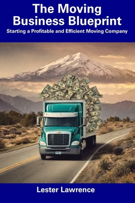 The Moving Business Blueprint: Starting a Profitable and Efficient Moving Company - Lester Lawrence