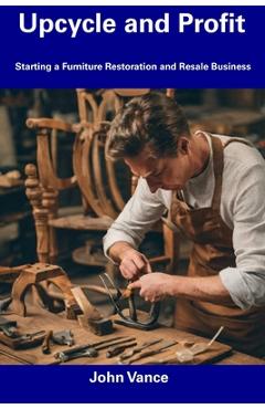 Coperta cărții 'Upcycle and Profit: Starting a Furniture Restoration and Resale Business - John Vance'