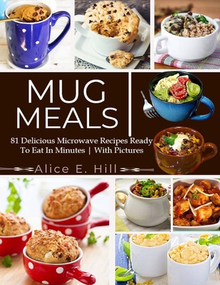 Mug Meals: 81 Delicious Microwave Recipes Ready To Eat In Minutes - Alice E. Hill