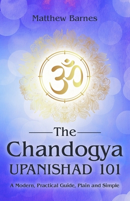 The Chandogya Upanishad 101: a modern, practical guide, plain and simple - Matthew Barnes