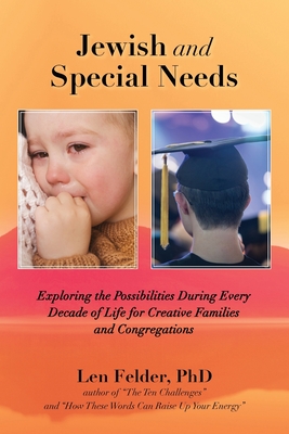 Jewish and Special Needs: Exploring the Possibilities During Every Decade of Life for Creative Families and Congregations - Len Felder