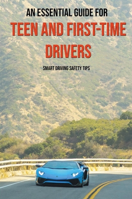 An Essential Guide For Teen And First-Time Drivers: Smart Driving Safety Tips: Driving Tips For Beginners - Gaston Barrowman