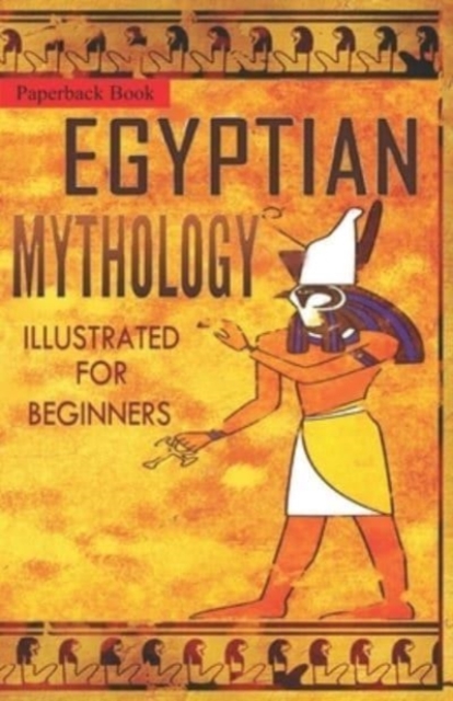 Egyptian Mythology Illustrated for Beginners.: A Guide to Classic Stories of Gods, Goddesses, Monsters, Mortals and Traditions of Ancient Egypt. - Clayton Pinch Hamilton The Storyteller