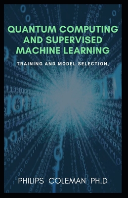 Quantum Computing and Supervised Machine Learning: Training And Model Selection - Philips Coleman Ph. D.