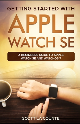 Getting Started with Apple Watch SE: A Beginners Guide to Apple Watch SE and WatchOS 7 - Scott La Counte