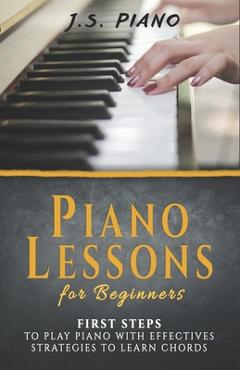 Coperta cărții 'Piano Lessons for Beginners: First Steps to Play Piano with Effective Strategies to Learn Chords - J. S. Piano'