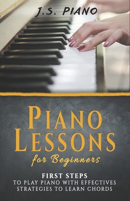 Piano Lessons for Beginners: First Steps to Play Piano with Effective Strategies to Learn Chords - J. S. Piano
