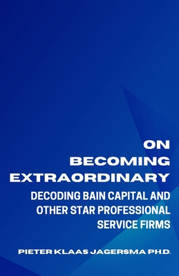 On Becoming Extraordinary: Decoding Bain Capital and other Star Professional Service Firms - Pieter Klaas Jagersma