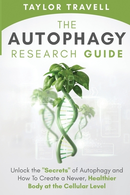 The Autophagy Research Guide: Unlock the Secrets of Autophagy and How To Create a Newer, Healthier Body at the Cellular Level - Taylor Travell