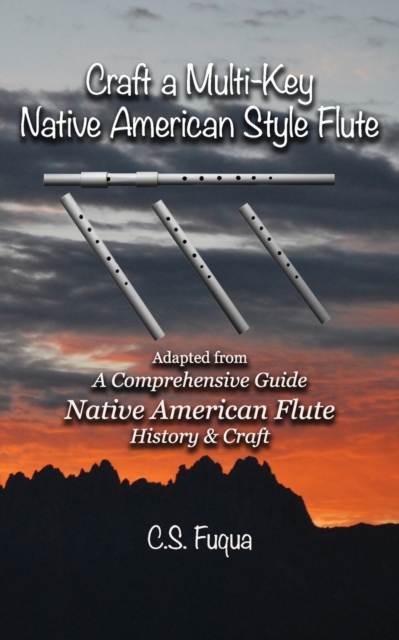 Craft a Multi-Key Native American Style Flute: Adapted from A Comprehensive Guide Native American Flute History & Craft - C. S. Fuqua