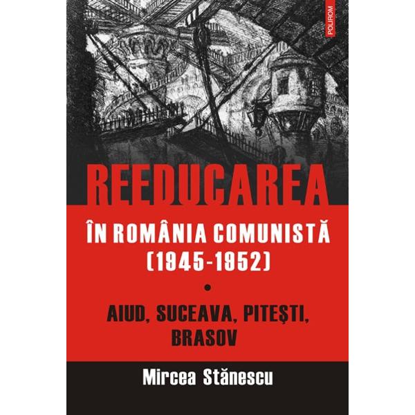 Reeducarea in Romania comunista (1945-1952) - Mircea Stanescu