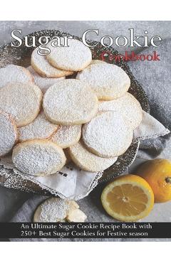 Poza produsului Sugar Cookie Cookbook: An Ultimate Sugar Cookie Recipe Book With 250+ Best Sugar Cookies for Festive season - Shannon Grant