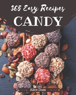 365 Easy Candy Recipes: Keep Calm and Try Easy Candy Cookbook - Alice Doss