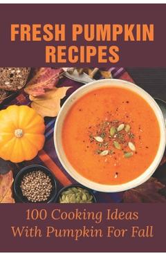 Coperta cărții 'Fresh Pumpkin Recipes: 100 Cooking Ideas With Pumpkin For Fall: Savory Pumpkin Recipes You Can Make All Year Round -'