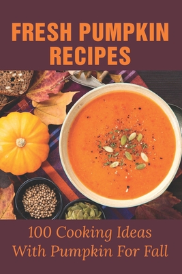 Fresh Pumpkin Recipes: 100 Cooking Ideas With Pumpkin For Fall: Savory Pumpkin Recipes You Can Make All Year Round - Britt Sadlier