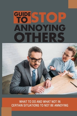 Guide To Stop Annoying Others: What To Do And What Not In Certain Situations To Not Be Annoying: The Example Stories Of Annoying Behaviors - Romelia Ritter