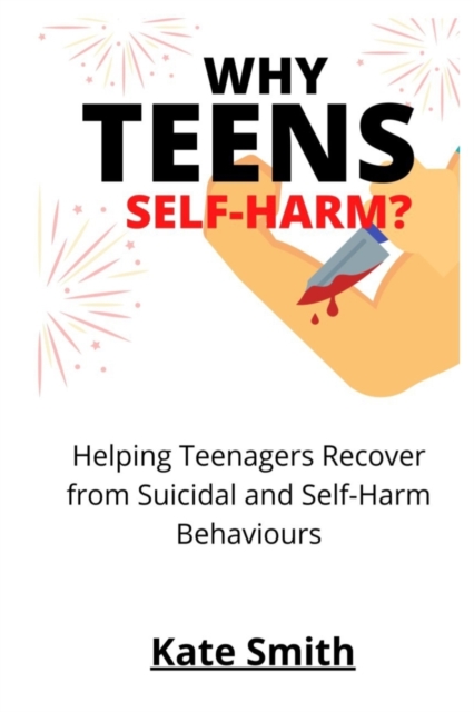 Why Teens Self-Harm?: Helping Teenagers Recover From Suicidal and Self-Harm Behaviors - Kate Smith