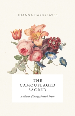 The Camouflaged Sacred: A Collection Of Poetry, Liturgy and Prayer. - Joanna Hargreaves