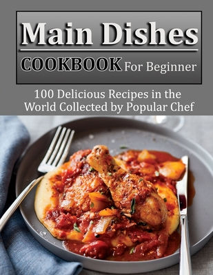 Main Dishes Cookbook for beginner: 100 Delicious Recipes in the World Collected by Popular Chef - Eliseo Nolan