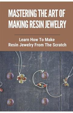Coperta cărții 'Mastering The Art Of Making Resin Jewelry: Learn How To Make Resin Jewelry From The Scratch: Make Resin Jewelry -'