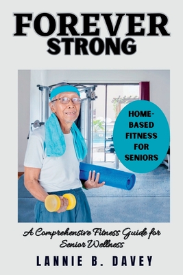 Forever Strong: A Comprehensive Fitness Guide for Senior Wellness - Lannie B. Davey