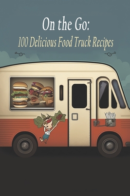 On the Go: 100 Delicious Food Truck Recipes - Flavor Fusion Hideout