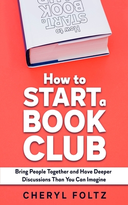 How to Start a Book Club: Bring People Together and Have Deeper Discussions Than You Can Imagine - Cheryl Foltz